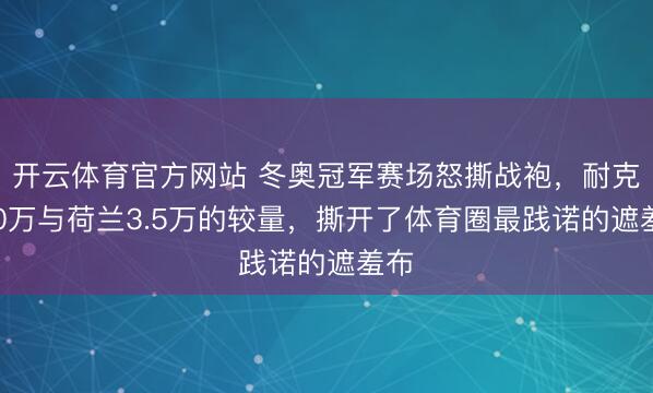 开云体育官方网站 冬奥冠军赛场怒撕战袍，耐克700万与荷兰3.5万的较量，撕开了体育圈最践诺的遮羞布