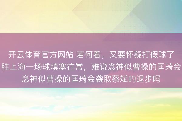 开云体育官方网站 若何着，又要怀疑打假球了，以北京的实力，胜上海一场球填塞往常，难说念神似曹操的匡琦会袭取蔡斌的退步吗