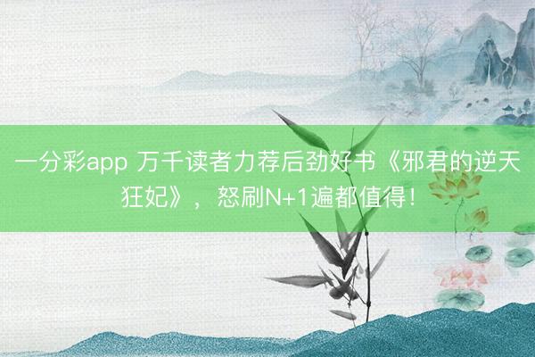 一分彩app 万千读者力荐后劲好书《邪君的逆天狂妃》，怒刷N+1遍都值得！