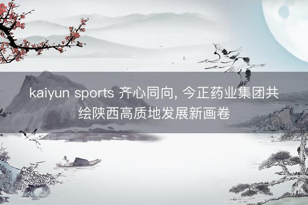 kaiyun sports 齐心同向, 今正药业集团共绘陕西高质地发展新画卷