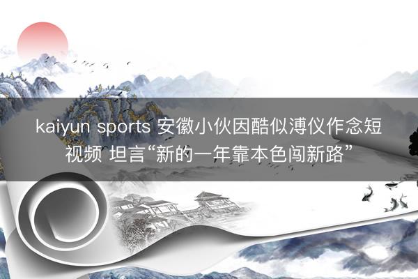 kaiyun sports 安徽小伙因酷似溥仪作念短视频 坦言“新的一年靠本色闯新路”