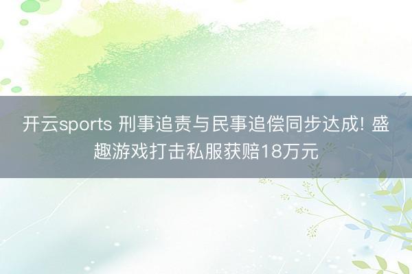 开云sports 刑事追责与民事追偿同步达成! 盛趣游戏打击私服获赔18万元