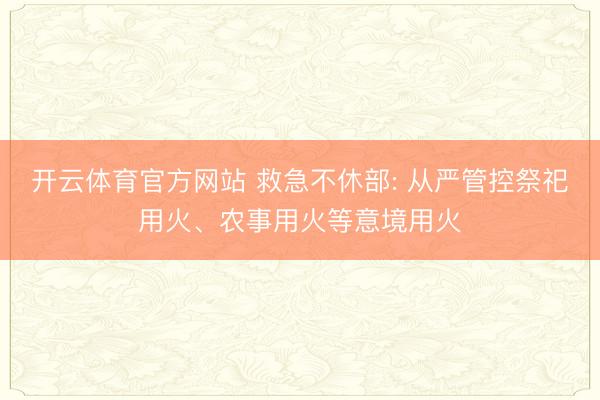 开云体育官方网站 救急不休部: 从严管控祭祀用火、农事用火等意境用火