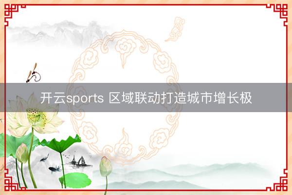 开云sports 区域联动打造城市增长极