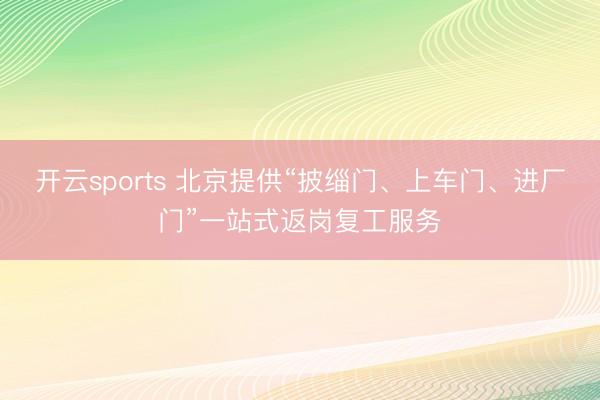 开云sports 北京提供“披缁门、上车门、进厂门”一站式返岗复工服务