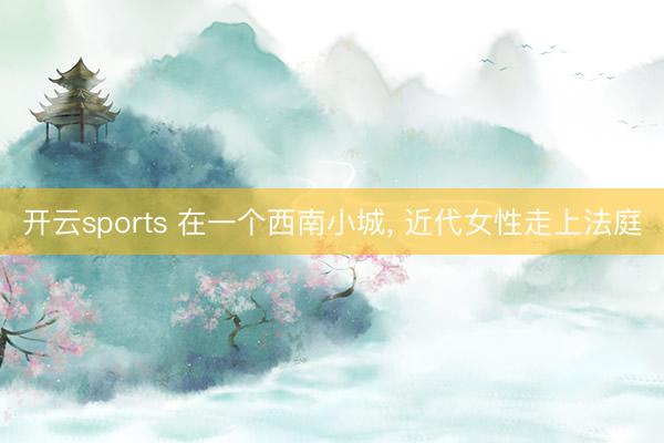 开云sports 在一个西南小城， 近代女性走上法庭