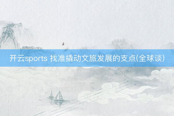 开云sports 找准撬动文旅发展的支点(全球谈)
