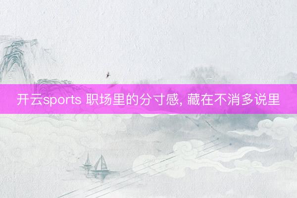 开云sports 职场里的分寸感, 藏在不消多说里