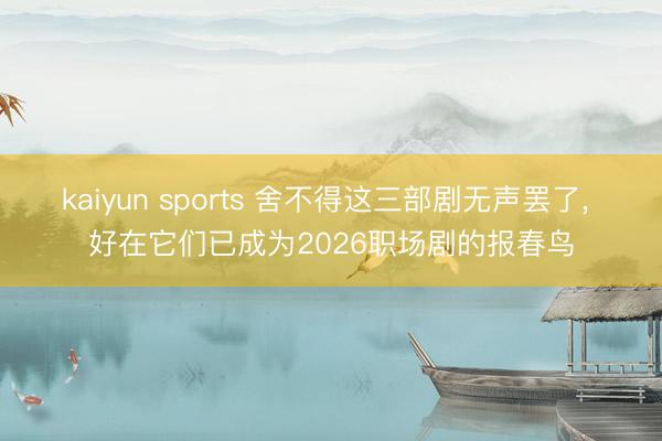 kaiyun sports 舍不得这三部剧无声罢了, 好在它们已成为2026职场剧的报春鸟