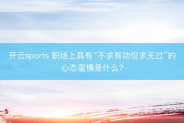开云sports 职场上具有“不求有功但求无过”的心态蛮横是什么?