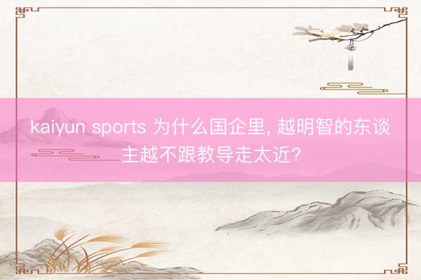 kaiyun sports 为什么国企里, 越明智的东谈主越不跟教导走太近?