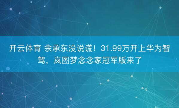 开云体育 余承东没说谎!31.99万开上华为智驾,岚图梦念念家冠军版来了