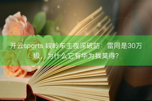 开云sports 峻岭车主夜深破防：雷同是30万级，为什么它有华为我莫得？