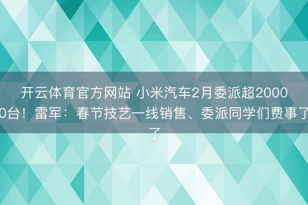 开云体育官方网站 小米汽车2月委派超20000台!雷军:春节技艺一线销售、委派同学们费事了