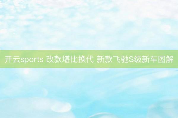 开云sports 改款堪比换代 新款飞驰S级新车图解