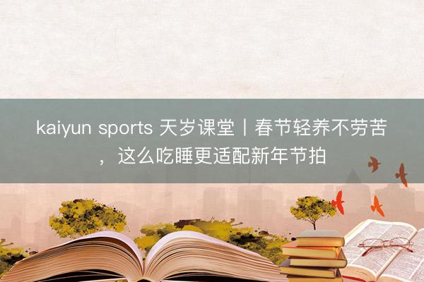 kaiyun sports 天岁课堂丨春节轻养不劳苦，这么吃睡更适配新年节拍