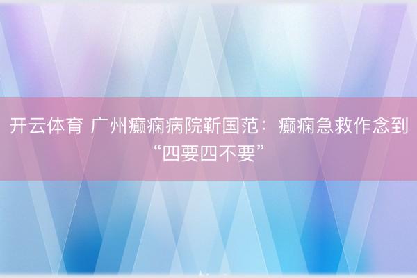 开云体育 广州癫痫病院靳国范：癫痫急救作念到“四要四不要”