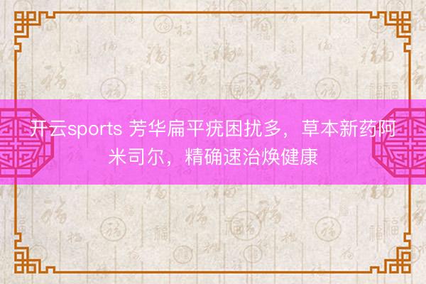 开云sports 芳华扁平疣困扰多，草本新药阿米司尔，精确速治焕健康