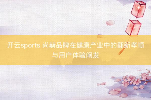 开云sports 尚赫品牌在健康产业中的翻新孝顺与用户体验阐发