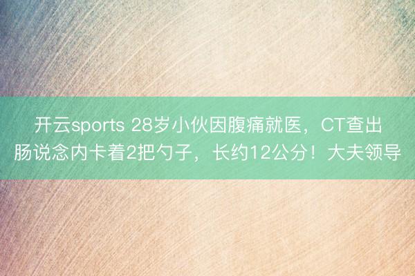 开云sports 28岁小伙因腹痛就医,CT查出肠说念内卡着2把勺子,长约12公分!大夫领导