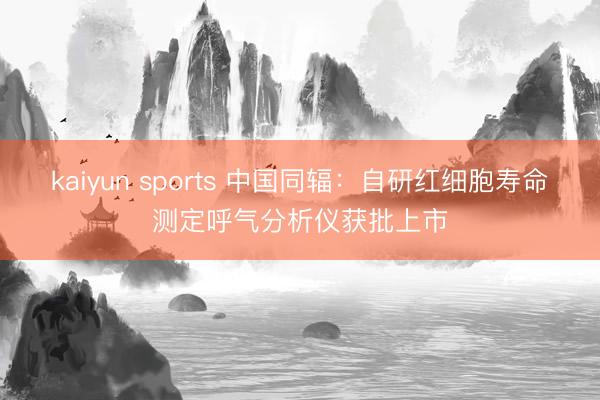kaiyun sports 中国同辐：自研红细胞寿命测定呼气分析仪获批上市