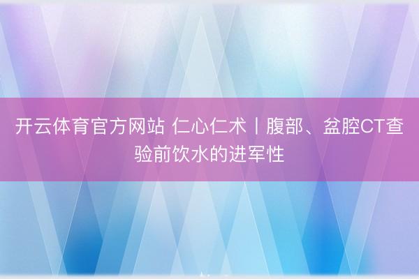 开云体育官方网站 仁心仁术丨腹部、盆腔CT查验前饮水的进军性