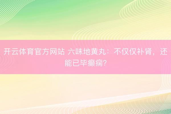 开云体育官方网站 六味地黄丸:不仅仅补肾,还能已毕癫痫?