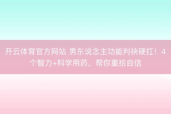 开云体育官方网站 男东说念主功能判袂硬扛!4个智力+科学用药,帮你重拾自信