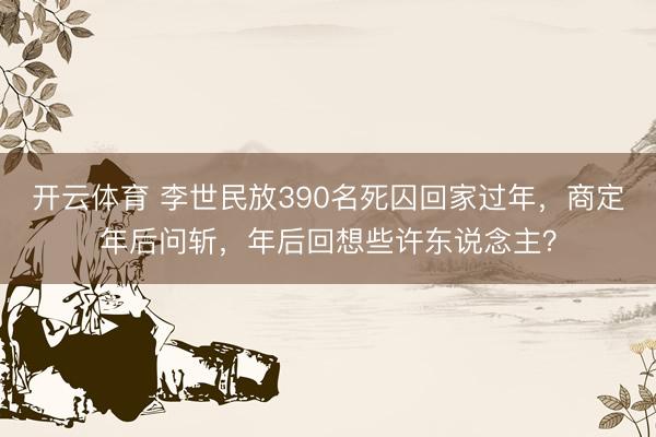 开云体育 李世民放390名死囚回家过年,商定年后问斩,年后回想些许东说念主?