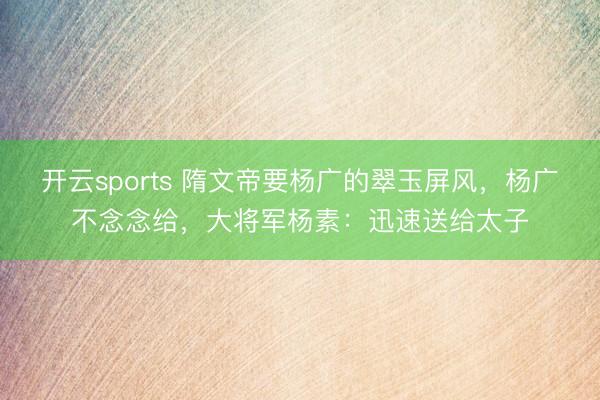 开云sports 隋文帝要杨广的翠玉屏风，杨广不念念给，大将军杨素：迅速送给太子