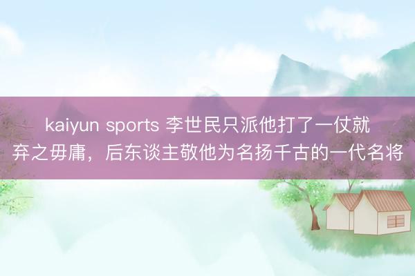 kaiyun sports 李世民只派他打了一仗就弃之毋庸,后东谈主敬他为名扬千古的一代名将