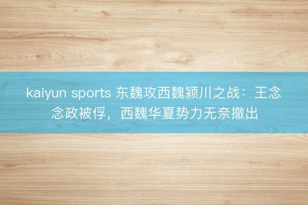 kaiyun sports 东魏攻西魏颍川之战：王念念政被俘，西魏华夏势力无奈撤出