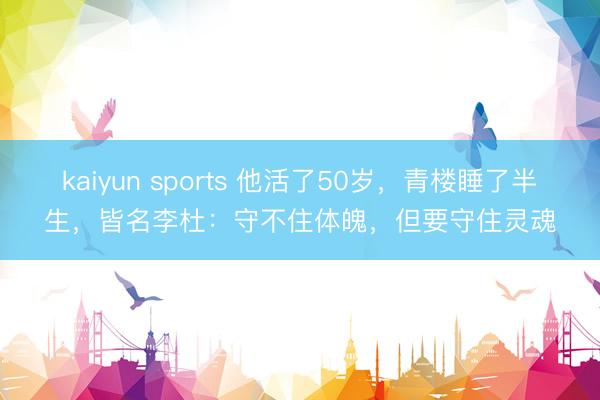 kaiyun sports 他活了50岁，青楼睡了半生，皆名李杜：守不住体魄，但要守住灵魂