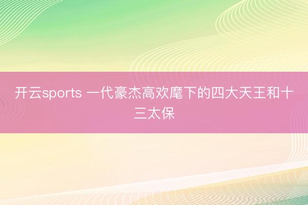 开云sports 一代豪杰高欢麾下的四大天王和十三太保