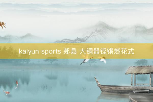 kaiyun sports 郏县 大铜器铿锵燃花式