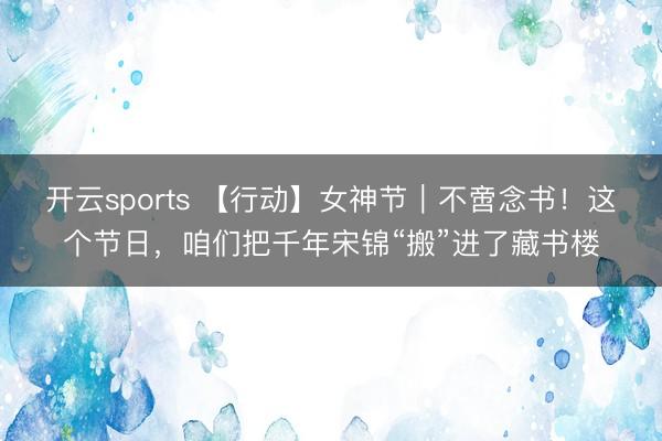 开云sports 【行动】女神节｜不啻念书！这个节日，咱们把千年宋锦“搬”进了藏书楼