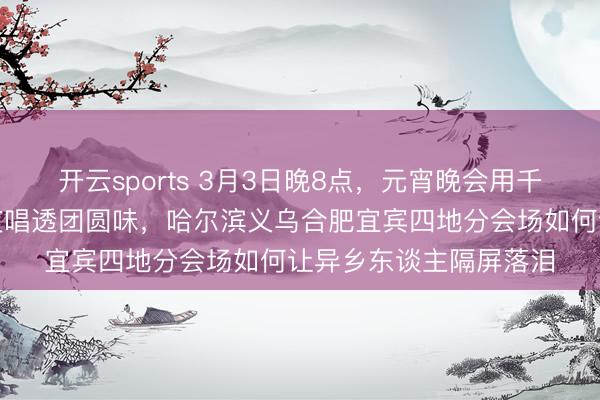 开云sports 3月3日晚8点，元宵晚会用千灯万户春江花好月圆夜唱透团圆味，哈尔滨义乌合肥宜宾四地分会场如何让异乡东谈主隔屏落泪