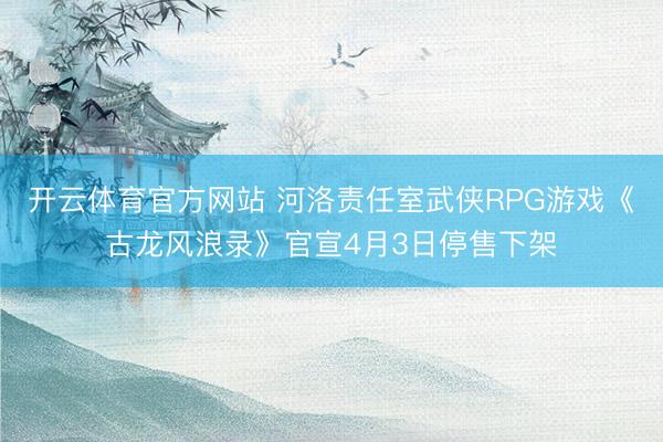 开云体育官方网站 河洛责任室武侠RPG游戏《古龙风浪录》官宣4月3日停售下架