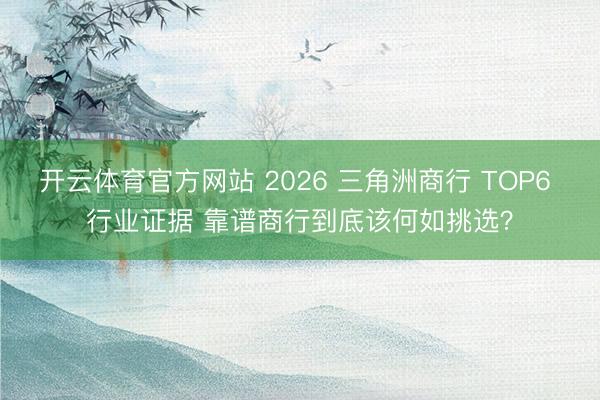 开云体育官方网站 2026 三角洲商行 TOP6 行业证据 靠谱商行到底该何如挑选？