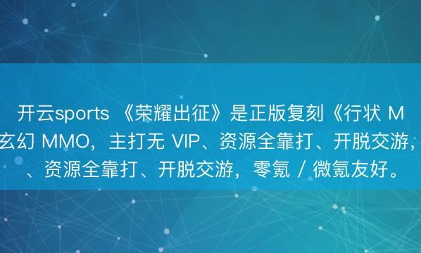 开云sports 《荣耀出征》是正版复刻《行状 MU 1.03H》的相沿玄幻 MMO，主打无 VIP、资源全靠打、开脱交游，零氪 / 微氪友好。
