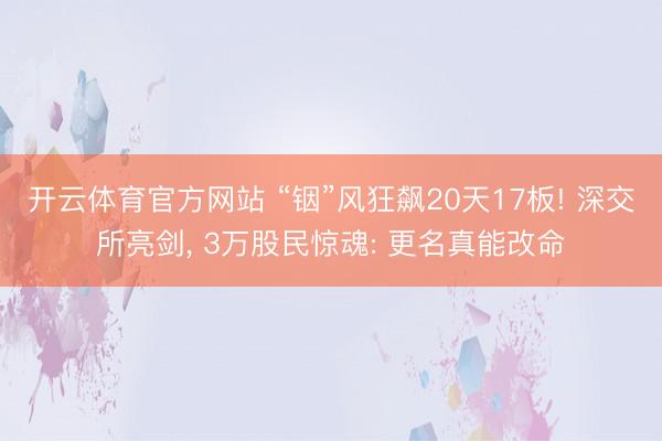 开云体育官方网站 “铟”风狂飙20天17板! 深交所亮剑, 3万股民惊魂: 更名真能改命