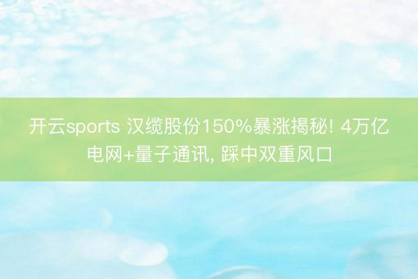 开云sports 汉缆股份150%暴涨揭秘! 4万亿电网+量子通讯， 踩中双重风口