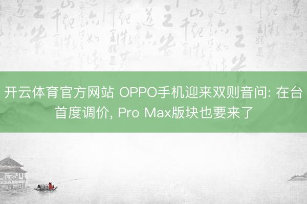 开云体育官方网站 OPPO手机迎来双则音问: 在台首度调价, Pro Max版块也要来了