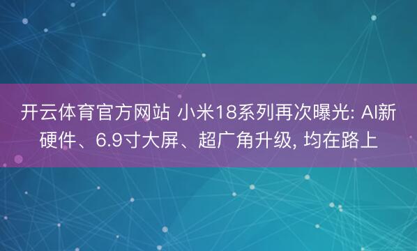 开云体育官方网站 小米18系列再次曝光: AI新硬件、6.9寸大屏、超广角升级, 均在路上