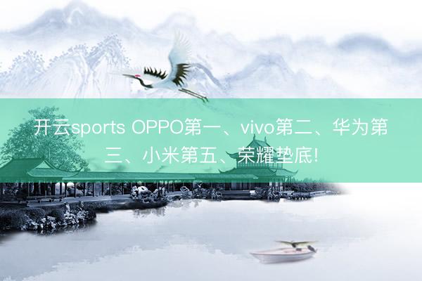 开云sports OPPO第一、vivo第二、华为第三、小米第五、荣耀垫底!